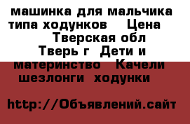 машинка для мальчика типа ходунков  › Цена ­ 700 - Тверская обл., Тверь г. Дети и материнство » Качели, шезлонги, ходунки   